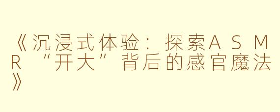 《沉浸式体验：探索ASMR“开大”背后的感官魔法》