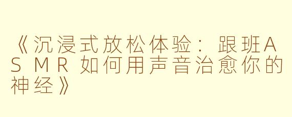 《沉浸式放松体验：跟班ASMR如何用声音治愈你的神经》