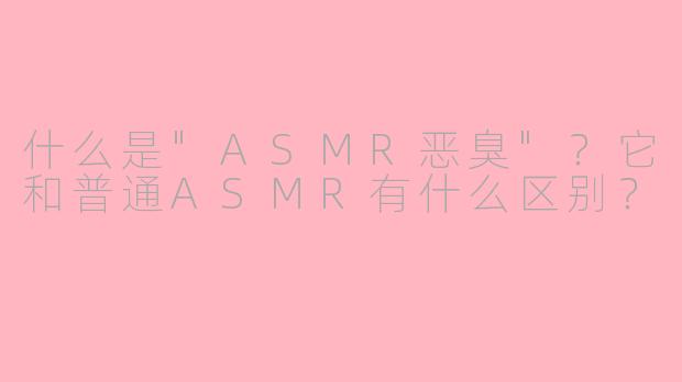 什么是"ASMR恶臭"?它和普通ASMR有什么区别?