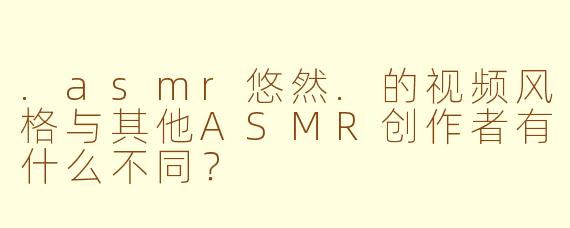 .asmr悠然.的视频风格与其他ASMR创作者有什么不同?