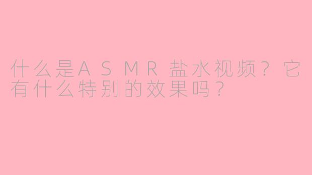 什么是ASMR盐水视频?它有什么特别的效果吗?