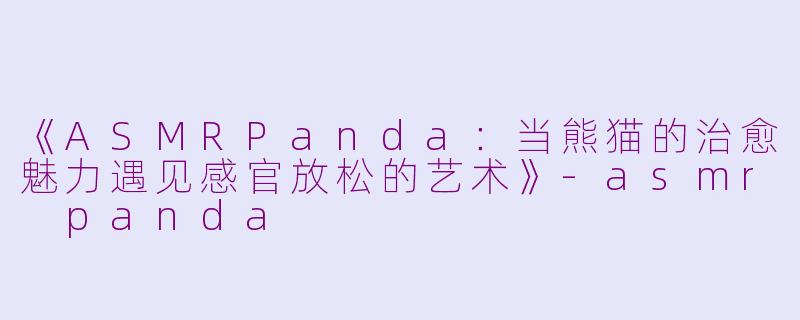 《ASMRPanda：当熊猫的治愈魅力遇见感官放松的艺术》-asmr panda