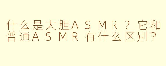 什么是大胆ASMR?它和普通ASMR有什么区别?