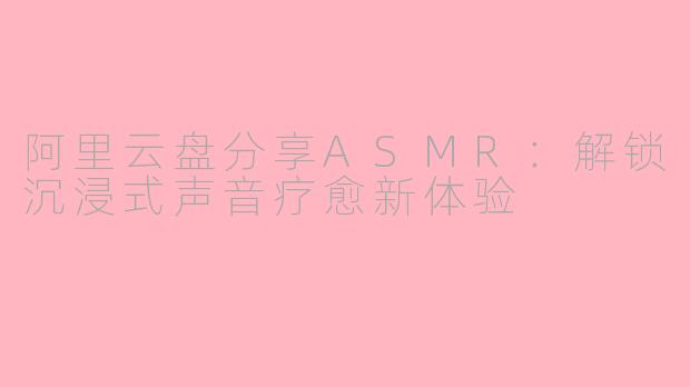 阿里云盘分享ASMR：解锁沉浸式声音疗愈新体验