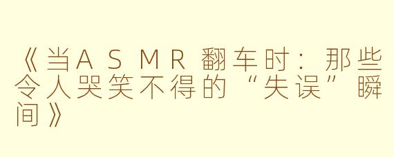 《当ASMR翻车时：那些令人哭笑不得的“失误”瞬间》