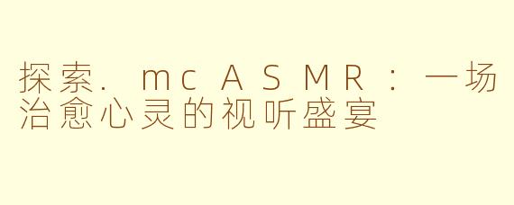 探索.mcASMR：一场治愈心灵的视听盛宴