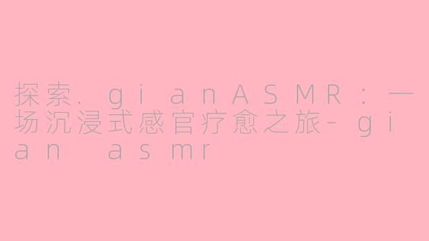 探索.gianASMR：一场沉浸式感官疗愈之旅-gian asmr