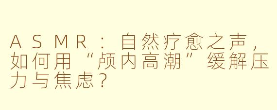 ASMR:自然疗愈之声,如何用“颅内高潮”缓解压力与焦虑?