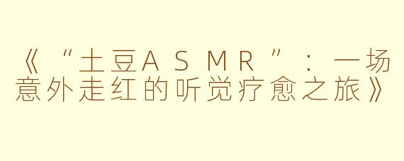 《“土豆ASMR”:一场意外走红的听觉疗愈之旅》