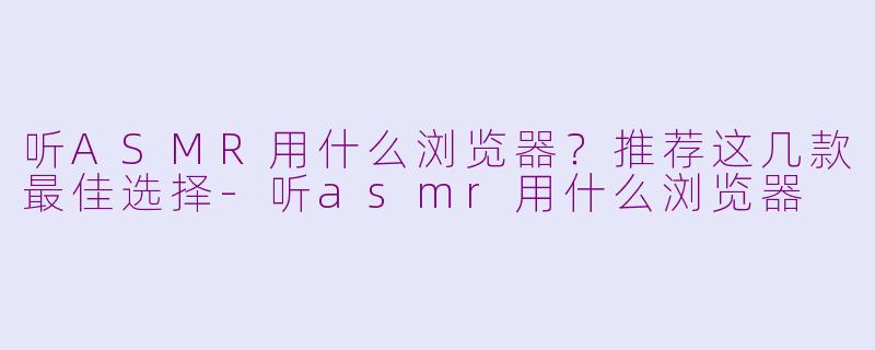 听ASMR用什么浏览器?推荐这几款最佳选择