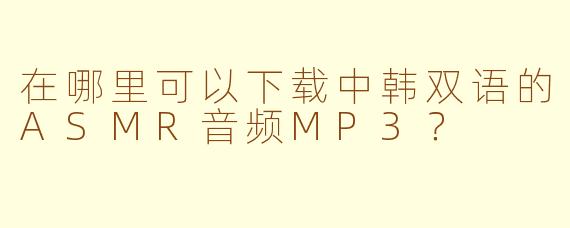 在哪里可以下载中韩双语的ASMR音频MP3?