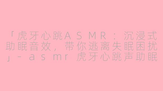 「虎牙心跳ASMR:沉浸式助眠音效,带你逃离失眠困扰」