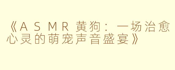 《ASMR黄狗:一场治愈心灵的萌宠声音盛宴》