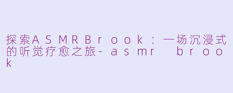 探索ASMRBrook：一场沉浸式的听觉疗愈之旅-asmr brook