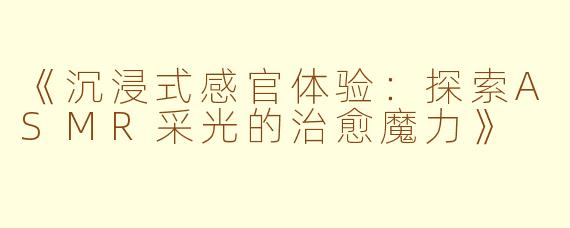 《沉浸式感官体验:探索ASMR采光的治愈魔力》
