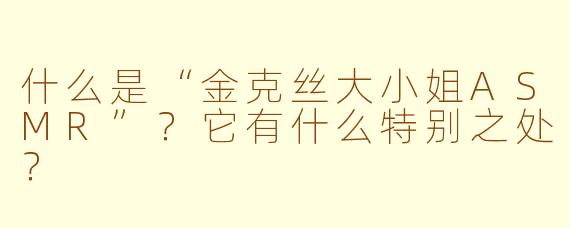什么是“金克丝大小姐ASMR”?它有什么特别之处?