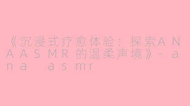 《沉浸式疗愈体验:探索ANAASMR的温柔声境》