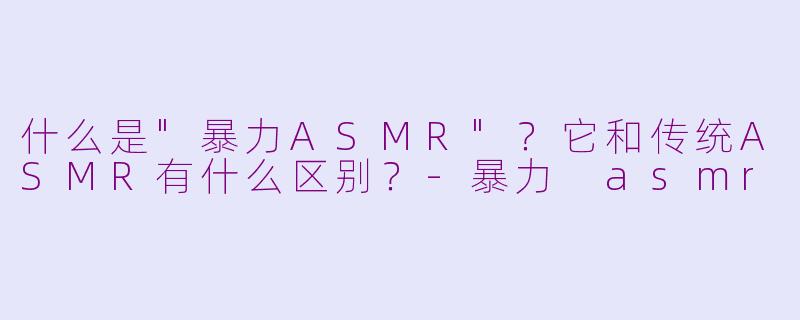 什么是"暴力ASMR"?它和传统ASMR有什么区别?