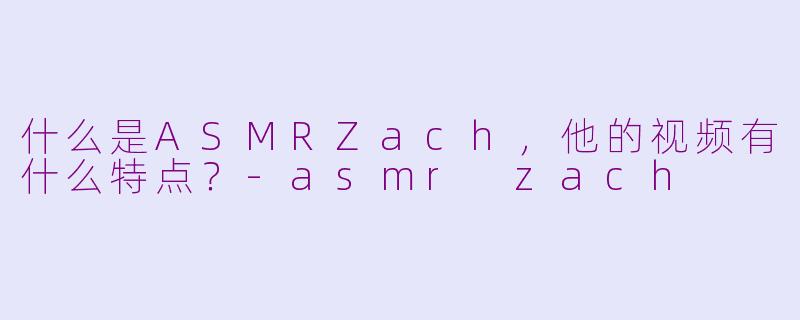 什么是ASMRZach，他的视频有什么特点？-asmr zach