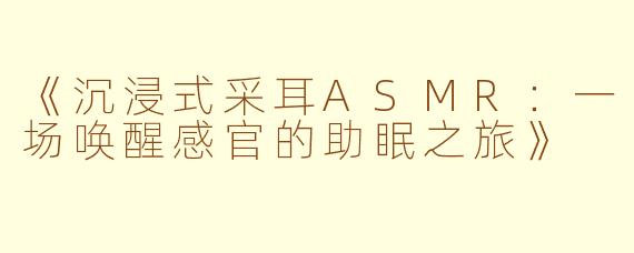 《沉浸式采耳ASMR:一场唤醒感官的助眠之旅》