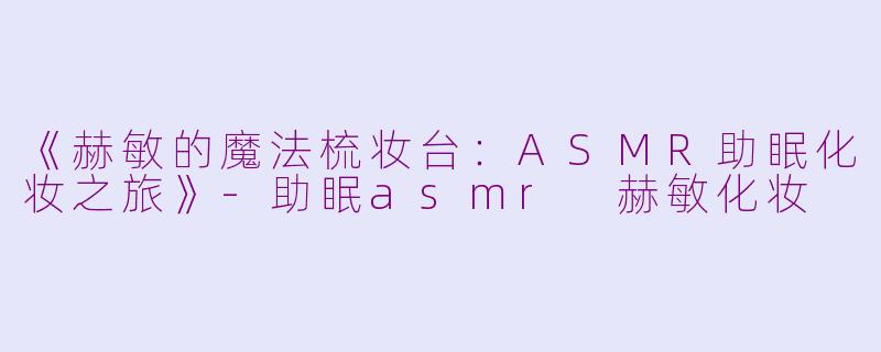 《赫敏的魔法梳妆台：ASMR助眠化妆之旅》-助眠asmr 赫敏化妆