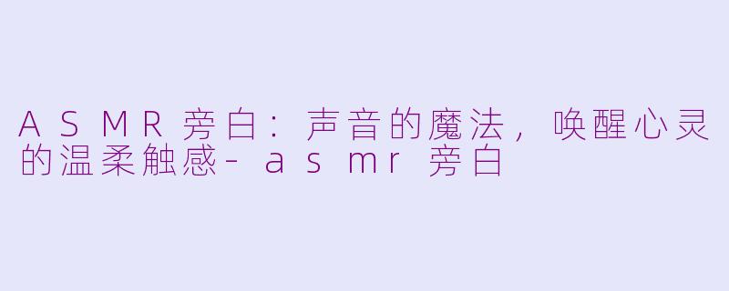 ASMR旁白：声音的魔法，唤醒心灵的温柔触感-asmr旁白