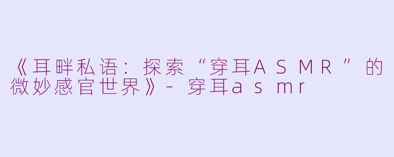 《耳畔私语：探索“穿耳ASMR”的微妙感官世界》-穿耳asmr
