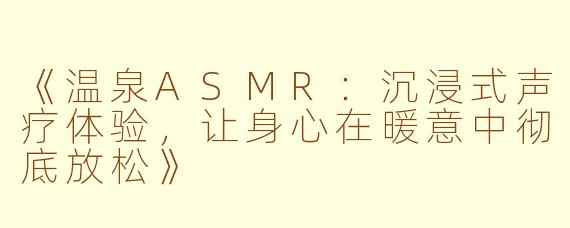 《温泉ASMR：沉浸式声疗体验，让身心在暖意中彻底放松》
