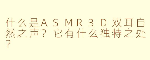 什么是ASMR3D双耳自然之声?它有什么独特之处?