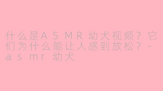 什么是ASMR幼犬视频?它们为什么能让人感到放松?