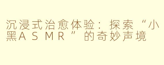 沉浸式治愈体验：探索“小黑ASMR”的奇妙声境