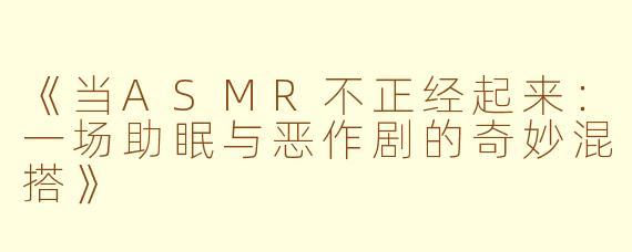 《当ASMR不正经起来：一场助眠与恶作剧的奇妙混搭》