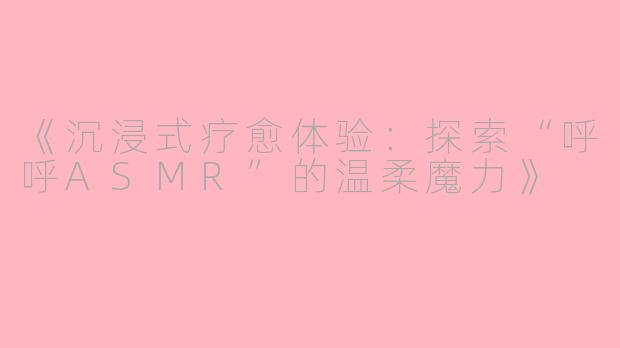 《沉浸式疗愈体验：探索“呼呼ASMR”的温柔魔力》