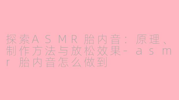探索ASMR胎内音：原理、制作方法与放松效果-asmr胎内音怎么做到