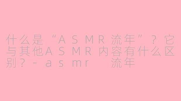 什么是“ASMR流年”?它与其他ASMR内容有什么区别?