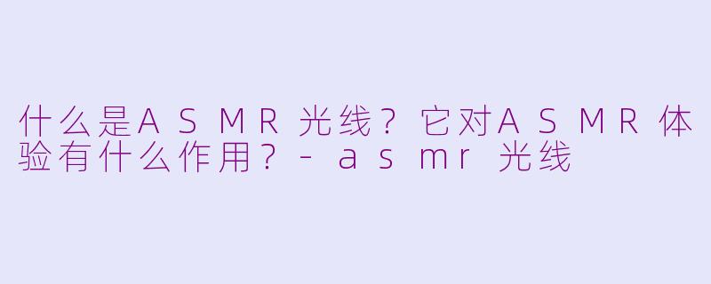 什么是ASMR光线?它对ASMR体验有什么作用?
