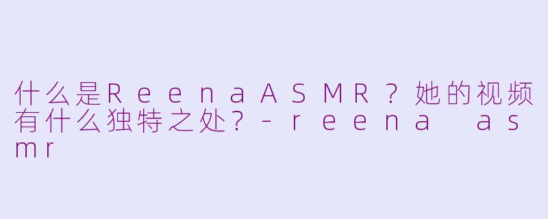 什么是ReenaASMR?她的视频有什么独特之处?