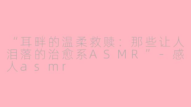 “耳畔的温柔救赎:那些让人泪落的治愈系ASMR”