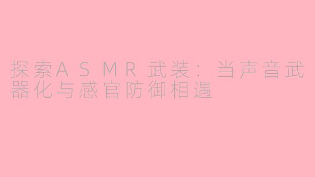 探索ASMR武装：当声音武器化与感官防御相遇