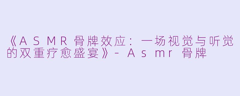 《ASMR骨牌效应:一场视觉与听觉的双重疗愈盛宴》
