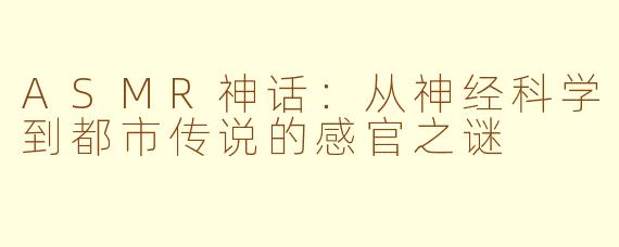 ASMR神话:从神经科学到都市传说的感官之谜