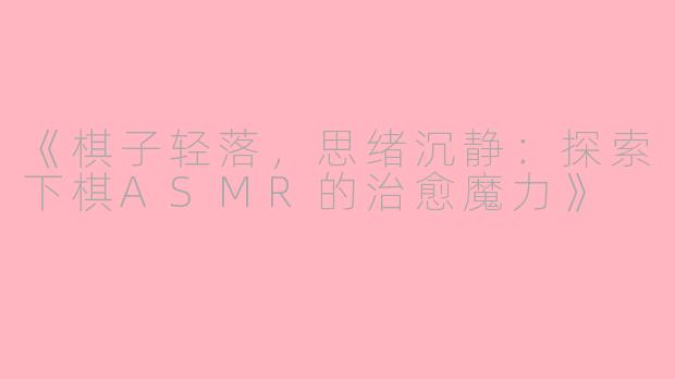 《棋子轻落，思绪沉静：探索下棋ASMR的治愈魔力》
