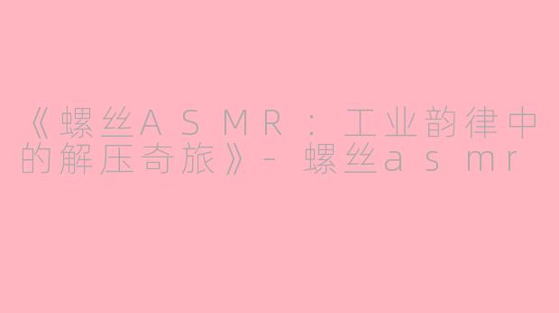 《螺丝ASMR:工业韵律中的解压奇旅》