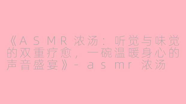 《ASMR浓汤：听觉与味觉的双重疗愈，一碗温暖身心的声音盛宴》-asmr浓汤