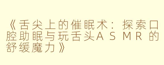 《舌尖上的催眠术:探索口腔助眠与玩舌头ASMR的舒缓魔力》