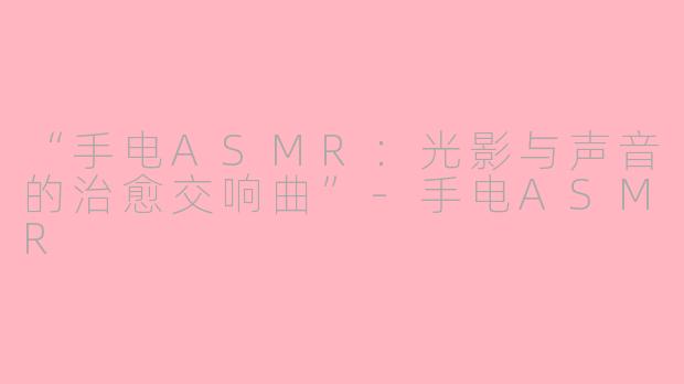 “手电ASMR：光影与声音的治愈交响曲”-手电ASMR