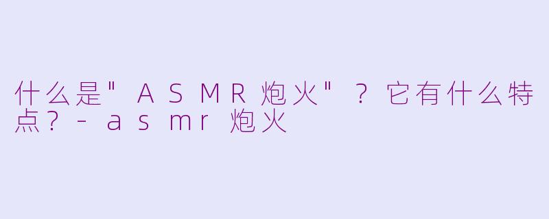 什么是"ASMR炮火"?它有什么特点?