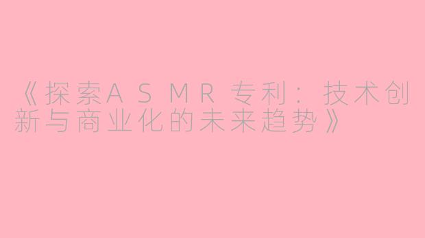 《探索ASMR专利：技术创新与商业化的未来趋势》