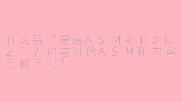 什么是“晨曦ASMR1002”？它与其他ASMR内容有何不同？