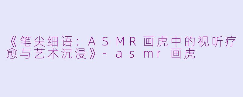 《笔尖细语：ASMR画虎中的视听疗愈与艺术沉浸》-asmr画虎